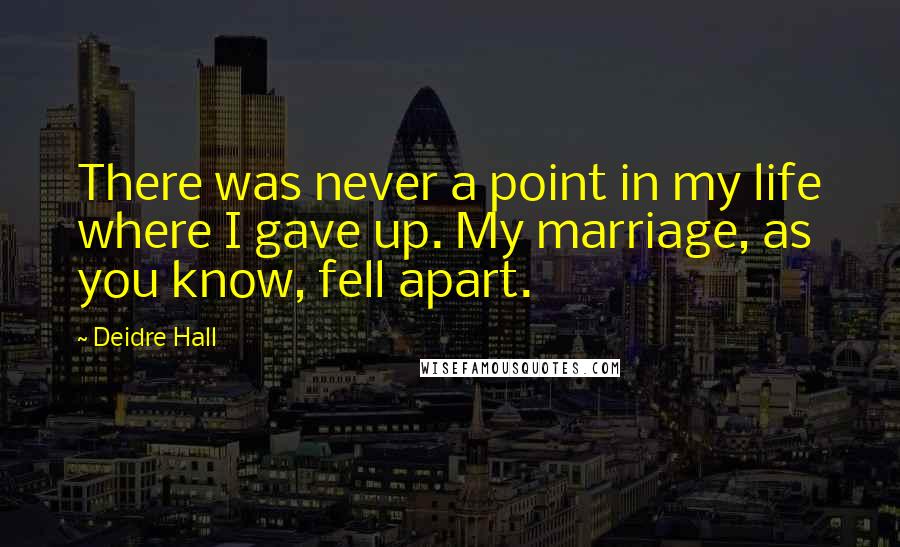 Deidre Hall Quotes: There was never a point in my life where I gave up. My marriage, as you know, fell apart.