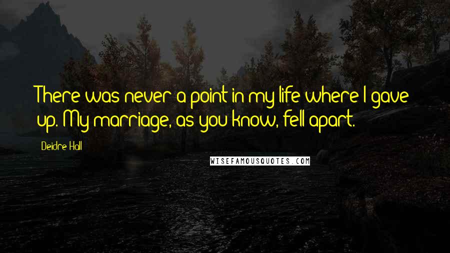 Deidre Hall Quotes: There was never a point in my life where I gave up. My marriage, as you know, fell apart.