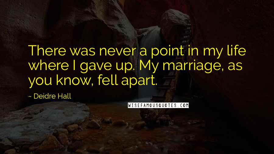 Deidre Hall Quotes: There was never a point in my life where I gave up. My marriage, as you know, fell apart.