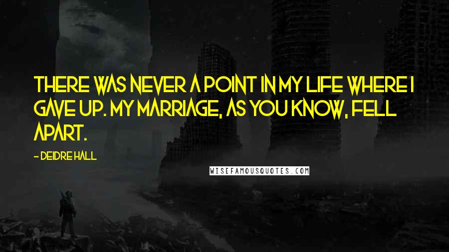 Deidre Hall Quotes: There was never a point in my life where I gave up. My marriage, as you know, fell apart.