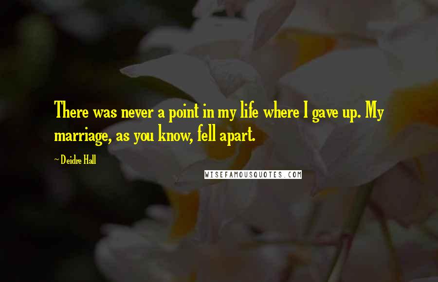 Deidre Hall Quotes: There was never a point in my life where I gave up. My marriage, as you know, fell apart.