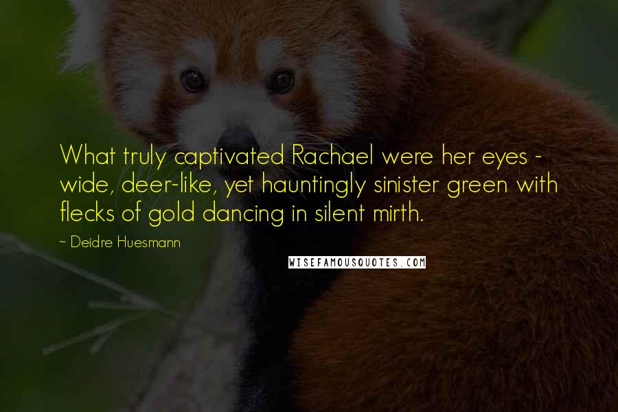 Deidre Huesmann Quotes: What truly captivated Rachael were her eyes - wide, deer-like, yet hauntingly sinister green with flecks of gold dancing in silent mirth.