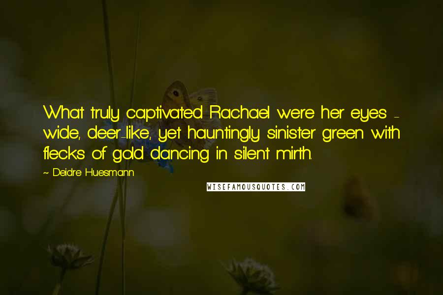 Deidre Huesmann Quotes: What truly captivated Rachael were her eyes - wide, deer-like, yet hauntingly sinister green with flecks of gold dancing in silent mirth.
