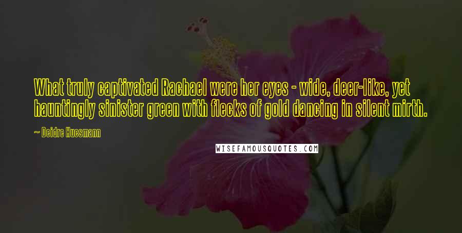 Deidre Huesmann Quotes: What truly captivated Rachael were her eyes - wide, deer-like, yet hauntingly sinister green with flecks of gold dancing in silent mirth.