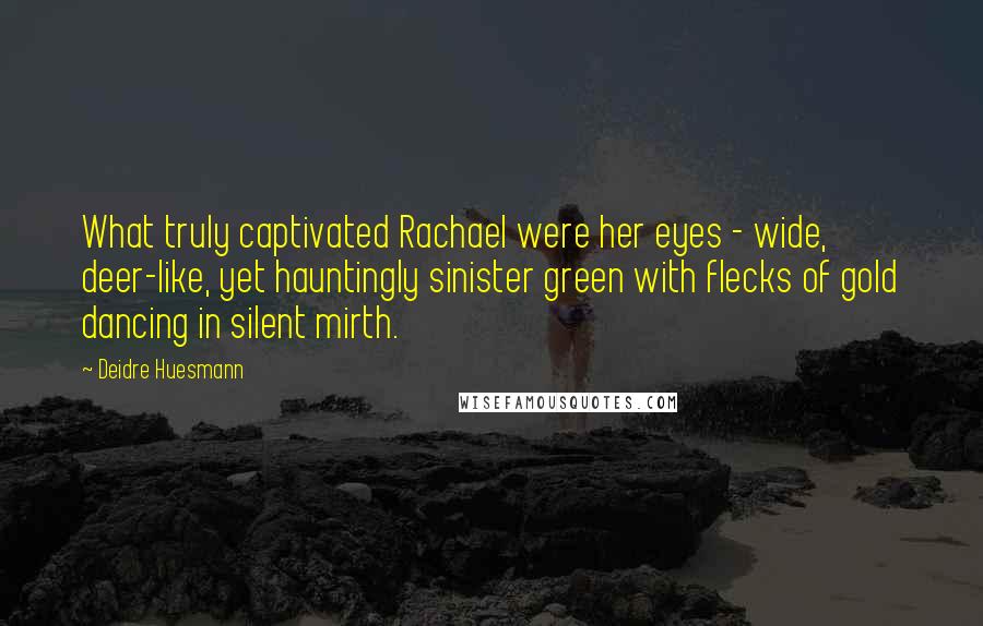 Deidre Huesmann Quotes: What truly captivated Rachael were her eyes - wide, deer-like, yet hauntingly sinister green with flecks of gold dancing in silent mirth.