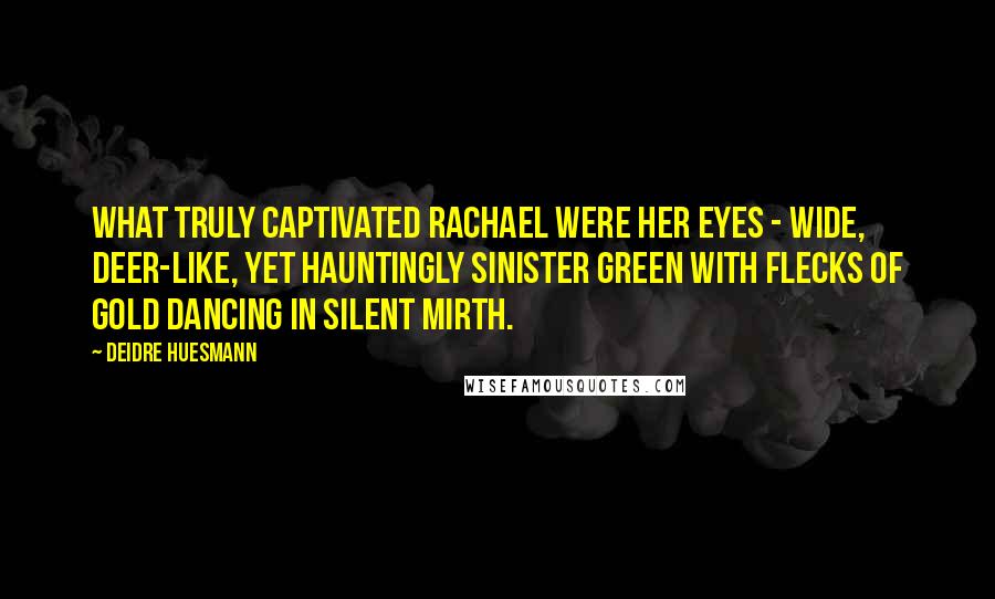Deidre Huesmann Quotes: What truly captivated Rachael were her eyes - wide, deer-like, yet hauntingly sinister green with flecks of gold dancing in silent mirth.