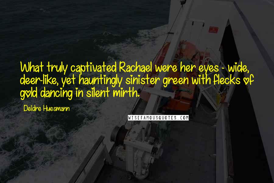 Deidre Huesmann Quotes: What truly captivated Rachael were her eyes - wide, deer-like, yet hauntingly sinister green with flecks of gold dancing in silent mirth.