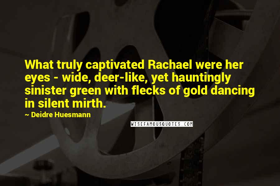Deidre Huesmann Quotes: What truly captivated Rachael were her eyes - wide, deer-like, yet hauntingly sinister green with flecks of gold dancing in silent mirth.
