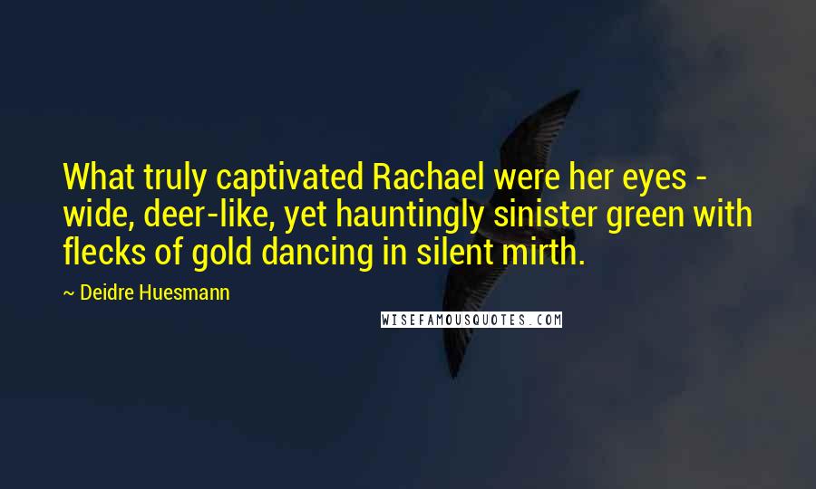 Deidre Huesmann Quotes: What truly captivated Rachael were her eyes - wide, deer-like, yet hauntingly sinister green with flecks of gold dancing in silent mirth.