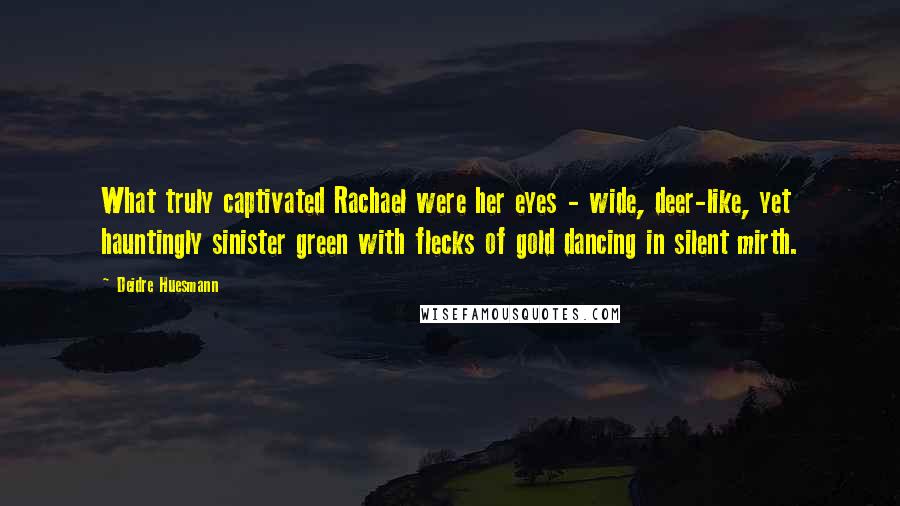 Deidre Huesmann Quotes: What truly captivated Rachael were her eyes - wide, deer-like, yet hauntingly sinister green with flecks of gold dancing in silent mirth.