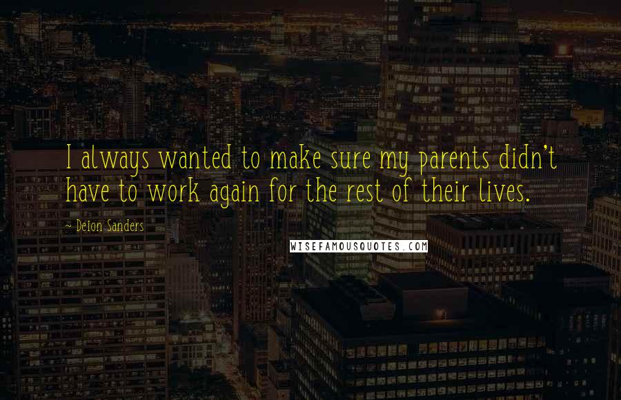 Deion Sanders Quotes: I always wanted to make sure my parents didn't have to work again for the rest of their lives.