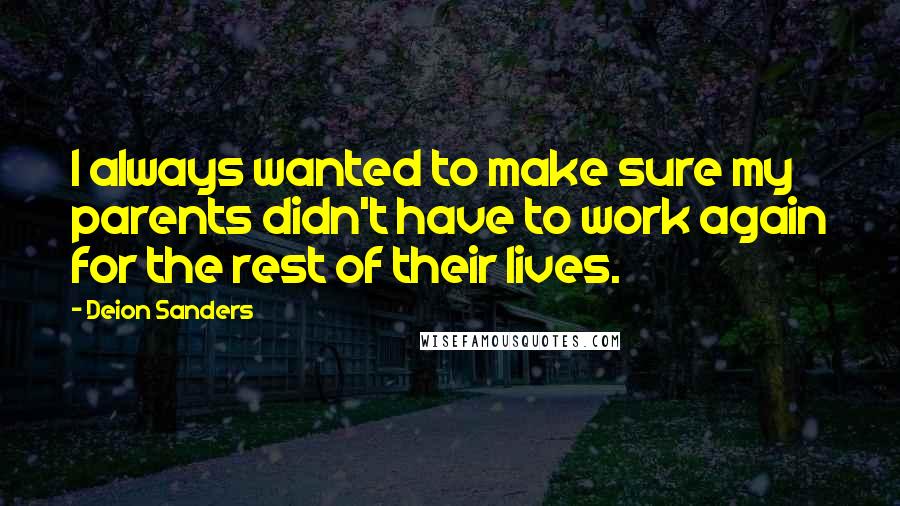 Deion Sanders Quotes: I always wanted to make sure my parents didn't have to work again for the rest of their lives.