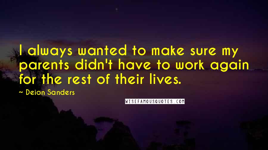 Deion Sanders Quotes: I always wanted to make sure my parents didn't have to work again for the rest of their lives.