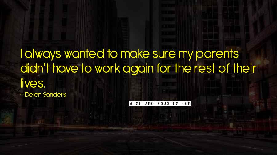 Deion Sanders Quotes: I always wanted to make sure my parents didn't have to work again for the rest of their lives.
