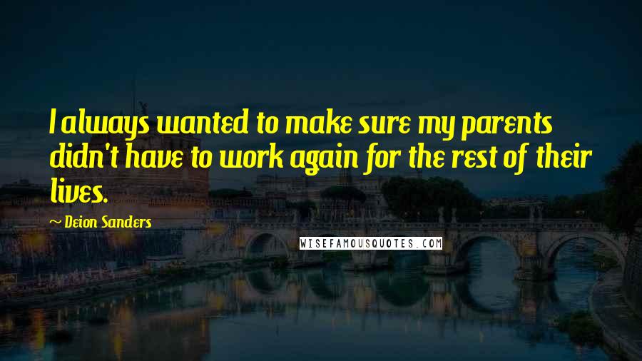 Deion Sanders Quotes: I always wanted to make sure my parents didn't have to work again for the rest of their lives.