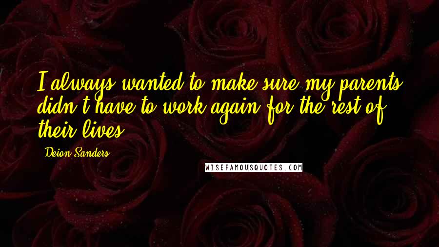 Deion Sanders Quotes: I always wanted to make sure my parents didn't have to work again for the rest of their lives.