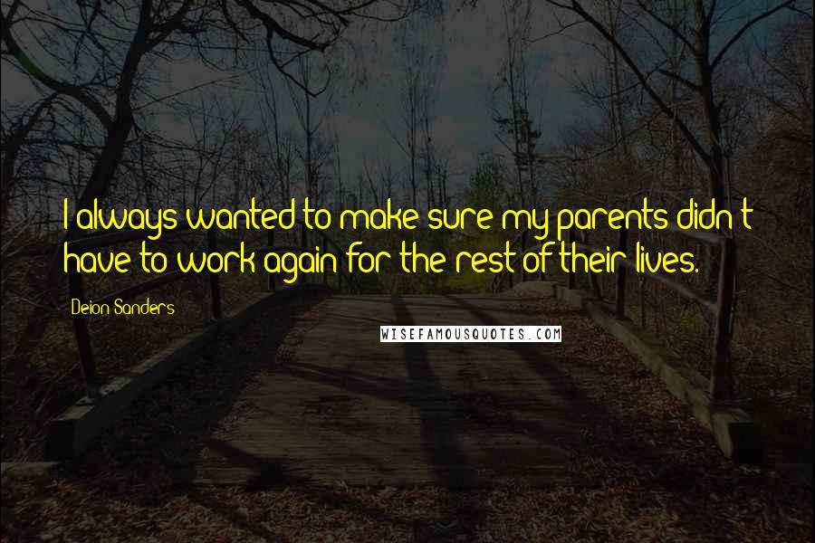 Deion Sanders Quotes: I always wanted to make sure my parents didn't have to work again for the rest of their lives.