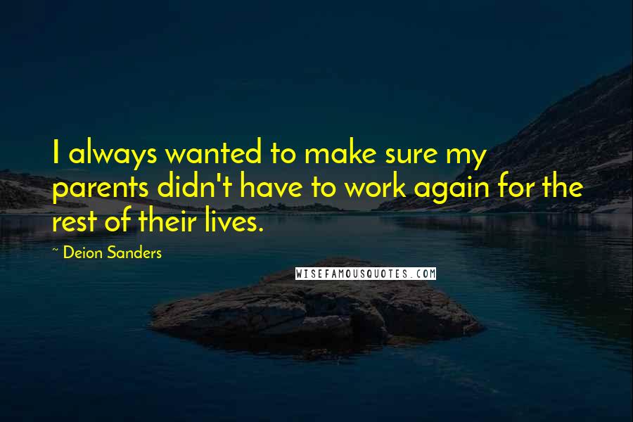 Deion Sanders Quotes: I always wanted to make sure my parents didn't have to work again for the rest of their lives.