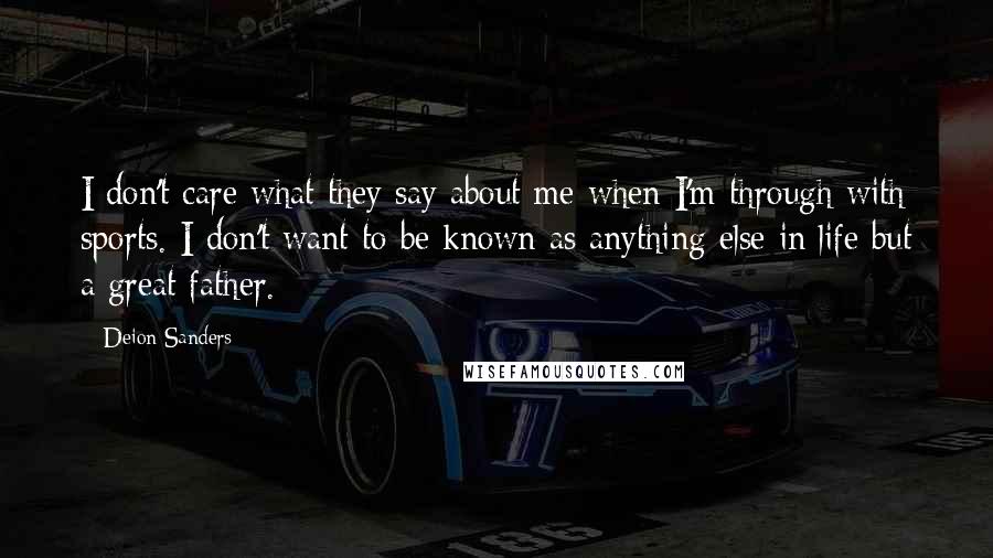 Deion Sanders Quotes: I don't care what they say about me when I'm through with sports. I don't want to be known as anything else in life but a great father.