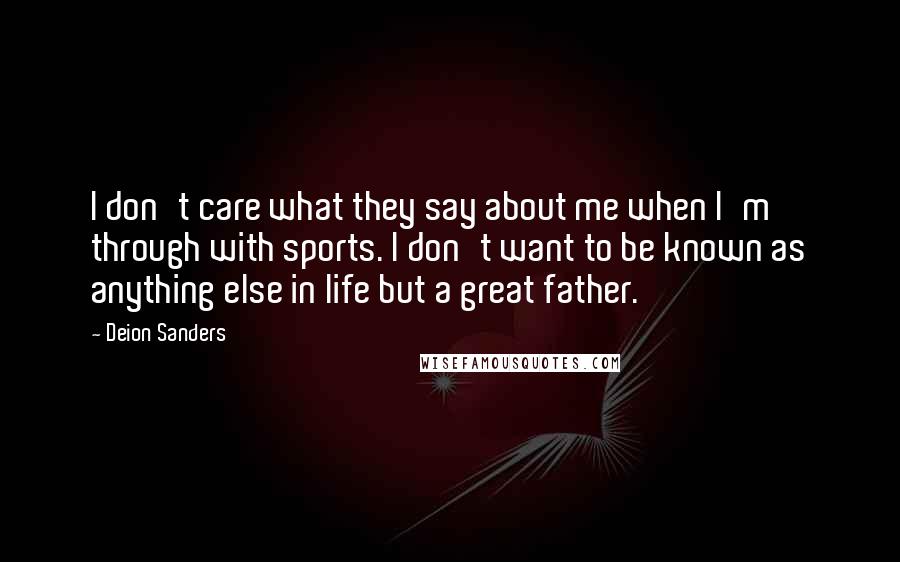 Deion Sanders Quotes: I don't care what they say about me when I'm through with sports. I don't want to be known as anything else in life but a great father.