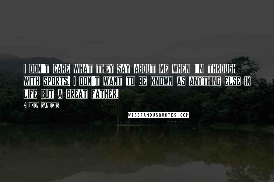 Deion Sanders Quotes: I don't care what they say about me when I'm through with sports. I don't want to be known as anything else in life but a great father.