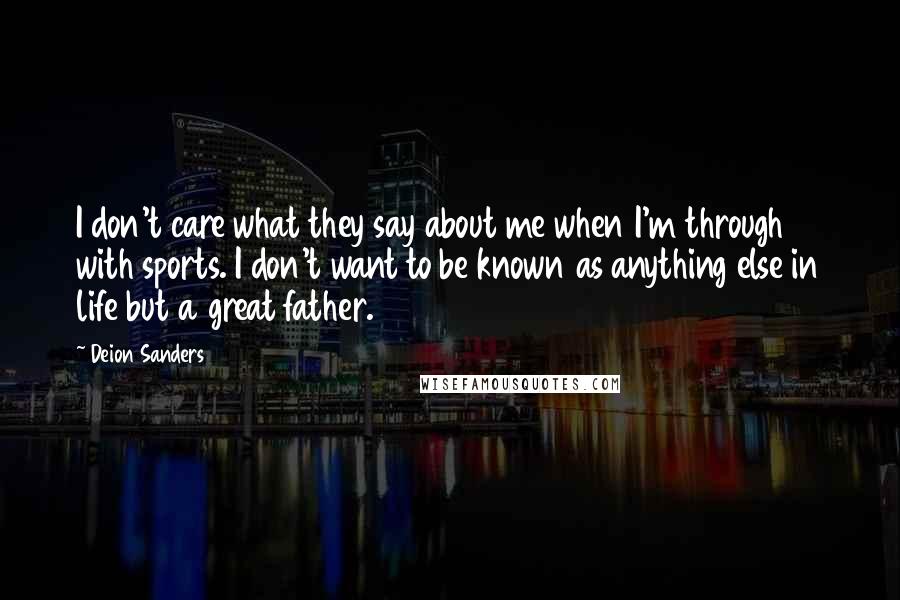 Deion Sanders Quotes: I don't care what they say about me when I'm through with sports. I don't want to be known as anything else in life but a great father.