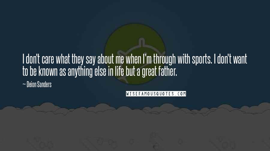 Deion Sanders Quotes: I don't care what they say about me when I'm through with sports. I don't want to be known as anything else in life but a great father.