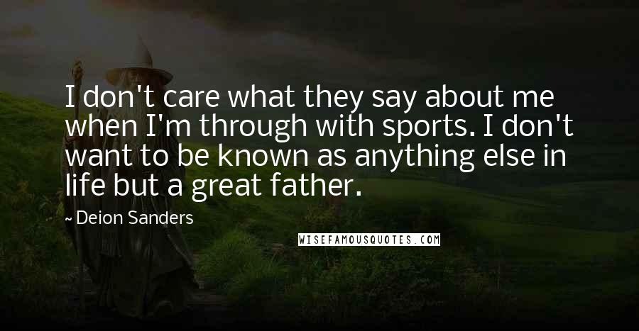 Deion Sanders Quotes: I don't care what they say about me when I'm through with sports. I don't want to be known as anything else in life but a great father.