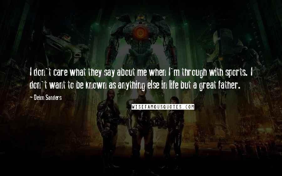 Deion Sanders Quotes: I don't care what they say about me when I'm through with sports. I don't want to be known as anything else in life but a great father.