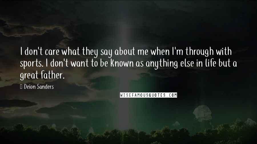 Deion Sanders Quotes: I don't care what they say about me when I'm through with sports. I don't want to be known as anything else in life but a great father.