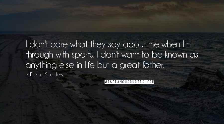 Deion Sanders Quotes: I don't care what they say about me when I'm through with sports. I don't want to be known as anything else in life but a great father.