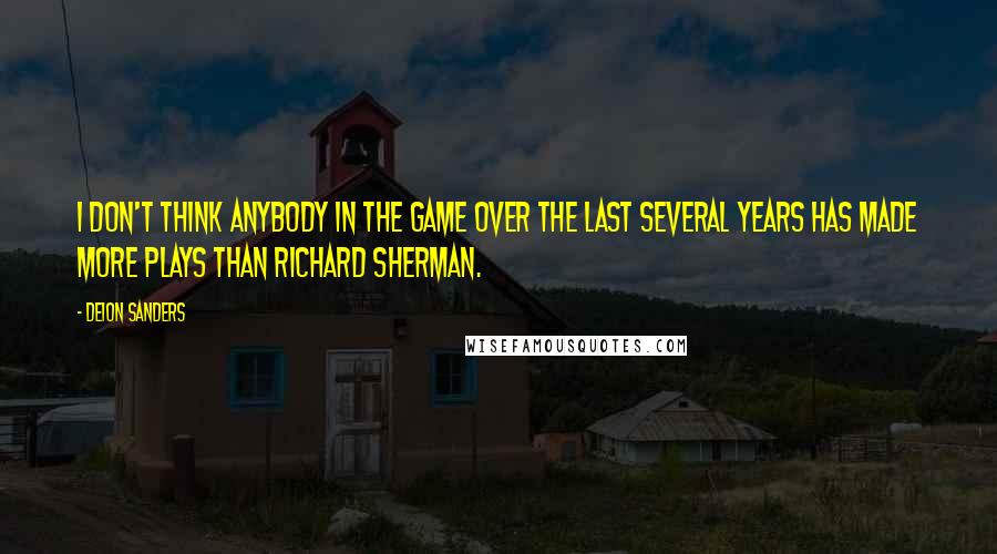Deion Sanders Quotes: I don't think anybody in the game over the last several years has made more plays than Richard Sherman.
