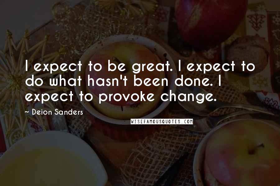 Deion Sanders Quotes: I expect to be great. I expect to do what hasn't been done. I expect to provoke change.