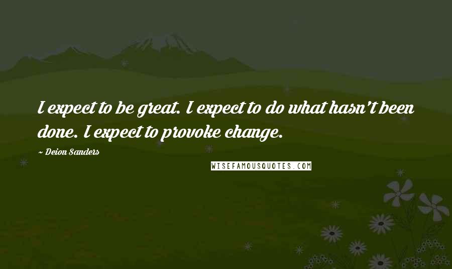 Deion Sanders Quotes: I expect to be great. I expect to do what hasn't been done. I expect to provoke change.