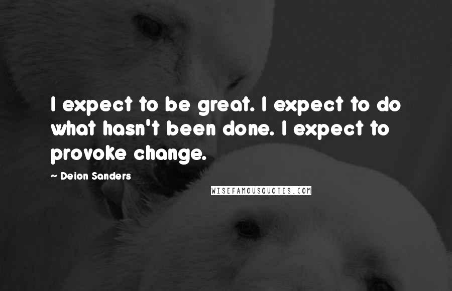 Deion Sanders Quotes: I expect to be great. I expect to do what hasn't been done. I expect to provoke change.