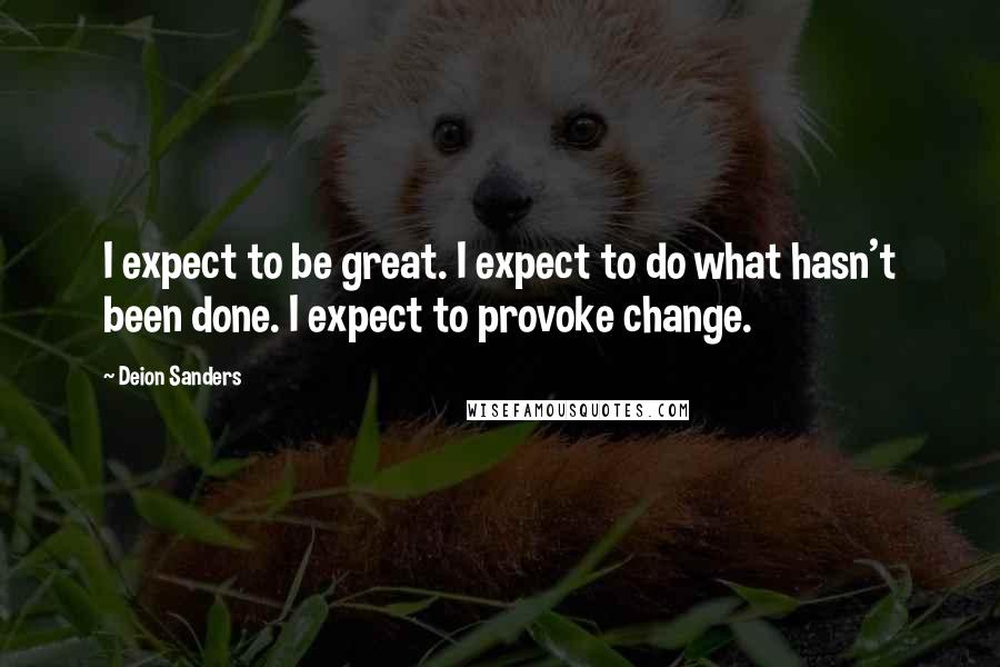 Deion Sanders Quotes: I expect to be great. I expect to do what hasn't been done. I expect to provoke change.