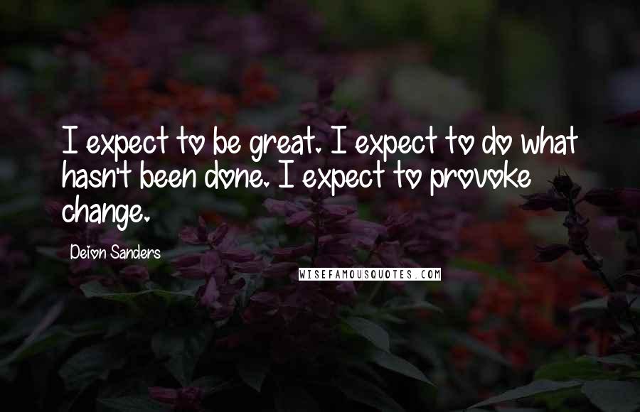 Deion Sanders Quotes: I expect to be great. I expect to do what hasn't been done. I expect to provoke change.