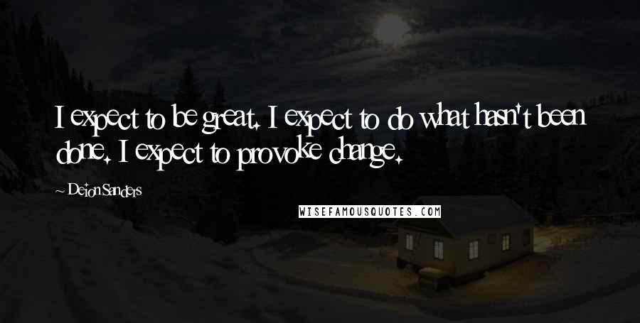 Deion Sanders Quotes: I expect to be great. I expect to do what hasn't been done. I expect to provoke change.