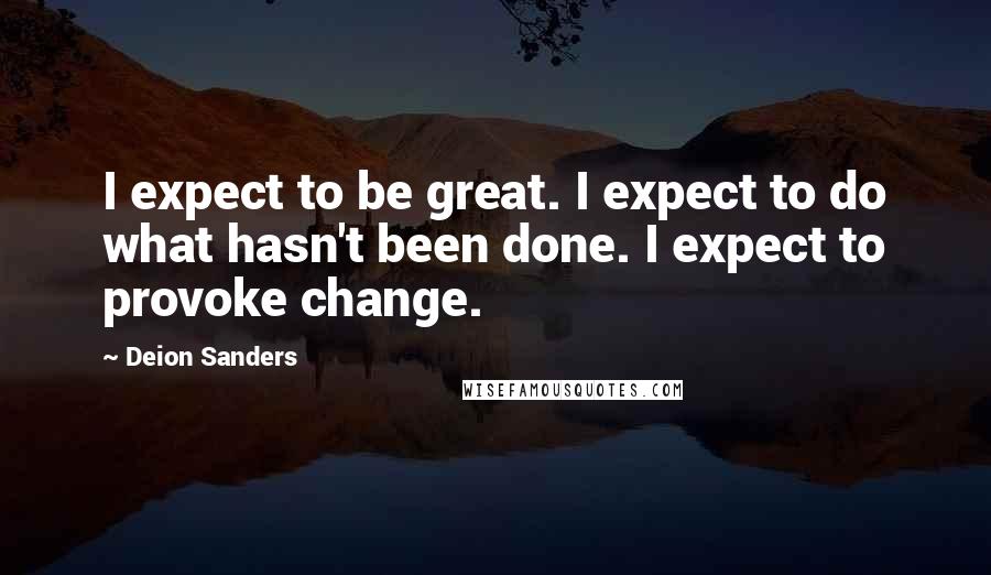 Deion Sanders Quotes: I expect to be great. I expect to do what hasn't been done. I expect to provoke change.