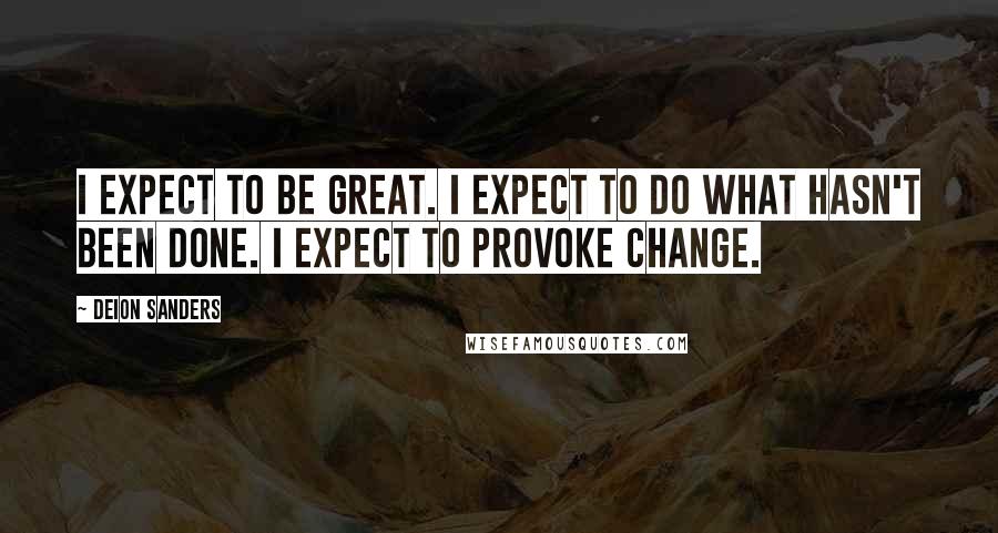 Deion Sanders Quotes: I expect to be great. I expect to do what hasn't been done. I expect to provoke change.