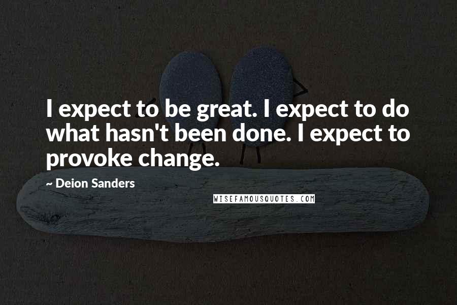 Deion Sanders Quotes: I expect to be great. I expect to do what hasn't been done. I expect to provoke change.