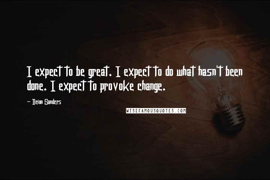 Deion Sanders Quotes: I expect to be great. I expect to do what hasn't been done. I expect to provoke change.