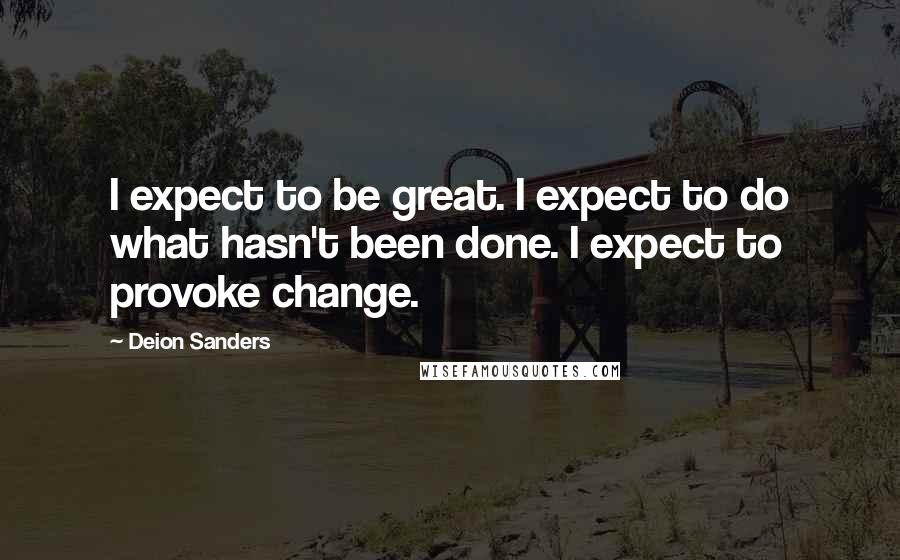 Deion Sanders Quotes: I expect to be great. I expect to do what hasn't been done. I expect to provoke change.