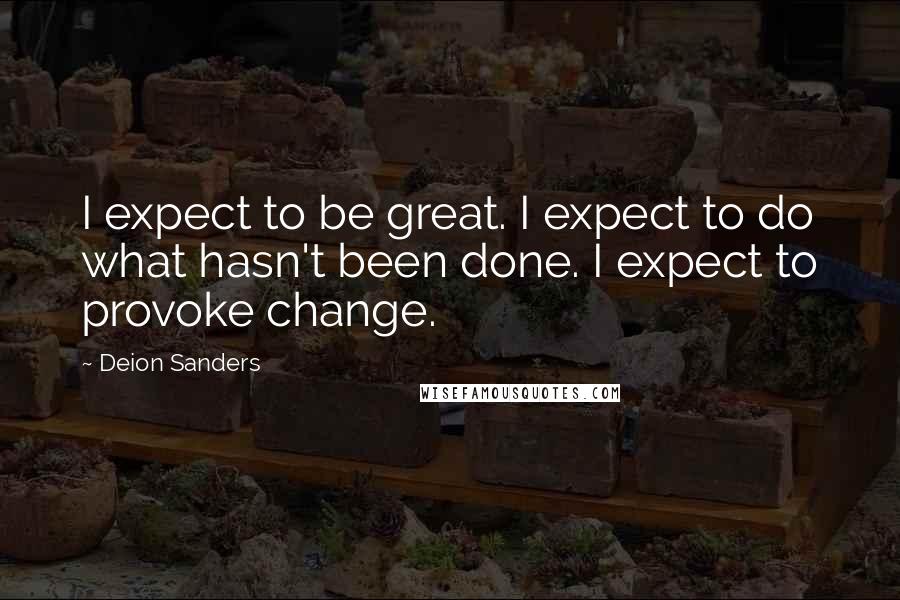 Deion Sanders Quotes: I expect to be great. I expect to do what hasn't been done. I expect to provoke change.