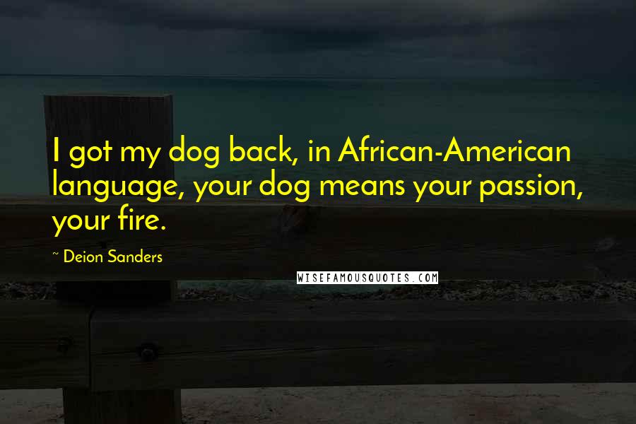 Deion Sanders Quotes: I got my dog back, in African-American language, your dog means your passion, your fire.