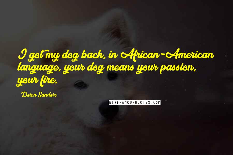 Deion Sanders Quotes: I got my dog back, in African-American language, your dog means your passion, your fire.