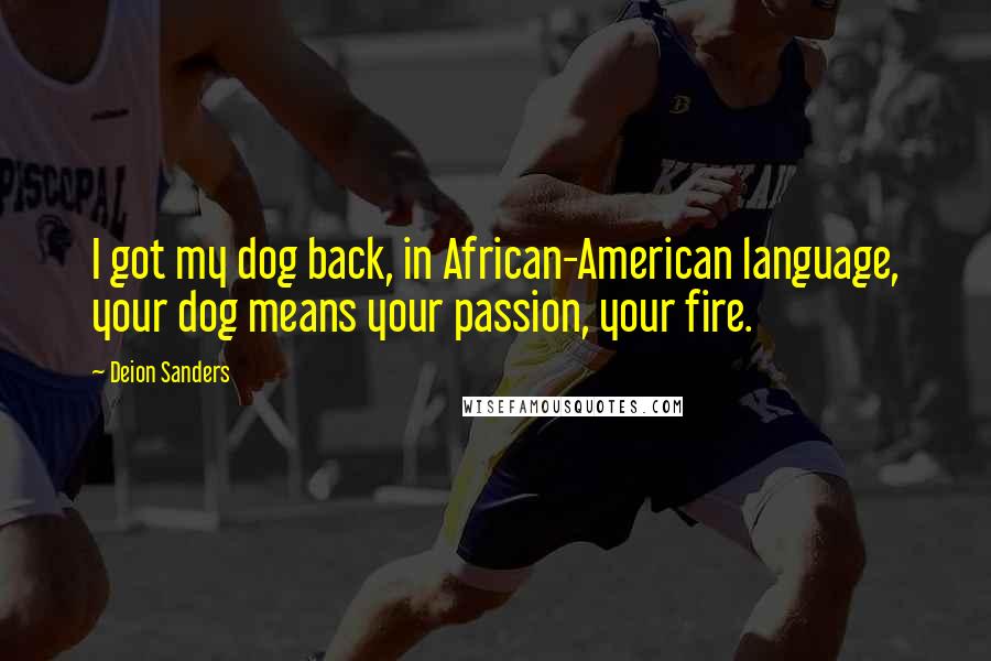 Deion Sanders Quotes: I got my dog back, in African-American language, your dog means your passion, your fire.