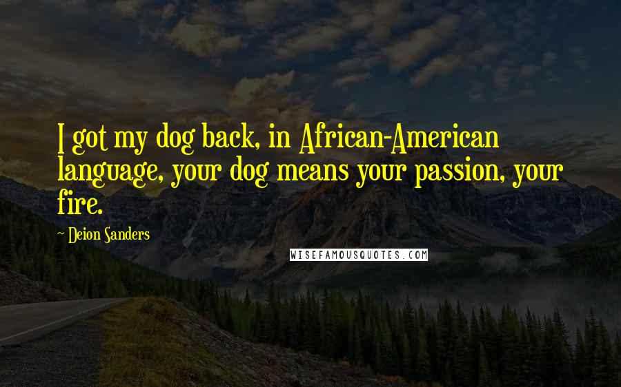 Deion Sanders Quotes: I got my dog back, in African-American language, your dog means your passion, your fire.