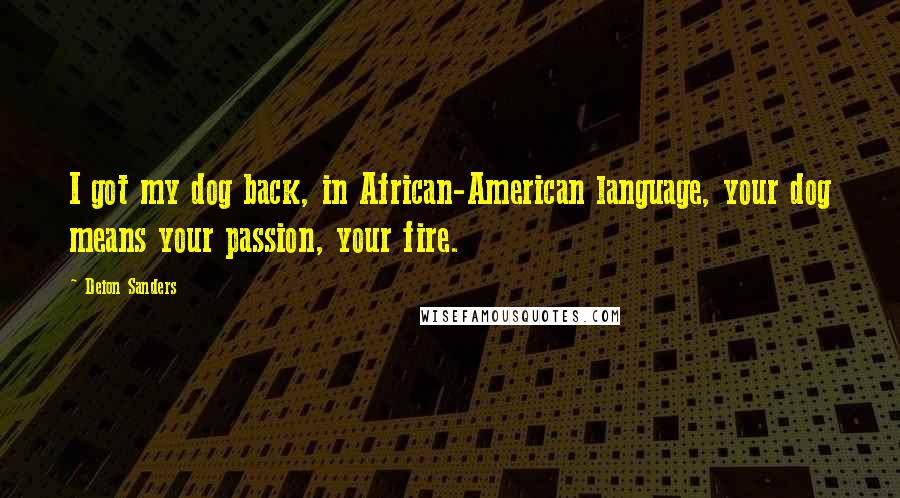 Deion Sanders Quotes: I got my dog back, in African-American language, your dog means your passion, your fire.