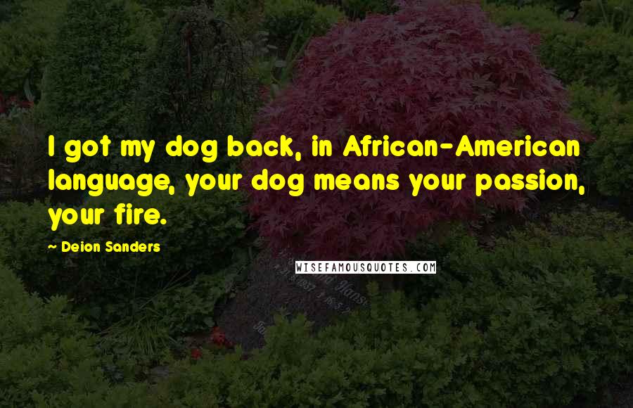 Deion Sanders Quotes: I got my dog back, in African-American language, your dog means your passion, your fire.